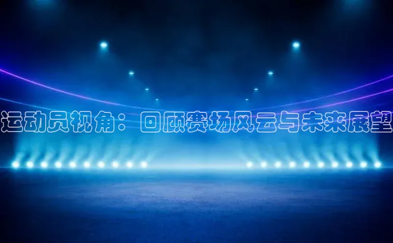 运动员视角：回顾赛场风云与未来展望