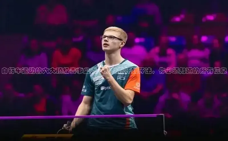 自行车运动的六大顶级赛事盘点：从世界杯到环法，你必须知道的所有信息